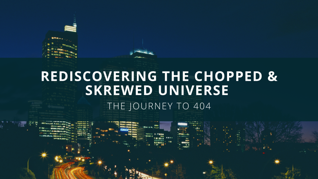 Rediscovering the Chopped & Skrewed Universe: The Journey to 404
